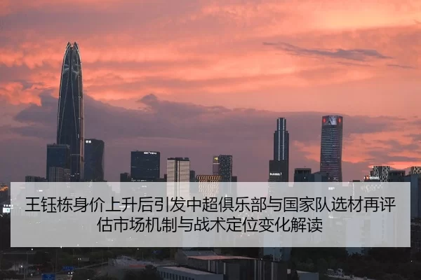 王钰栋身价上升后引发中超俱乐部与国家队选材再评估市场机制与战术定位变化解读