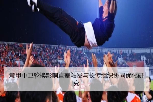 意甲中卫轮换影响直塞触发与长传组织协同优化研究
